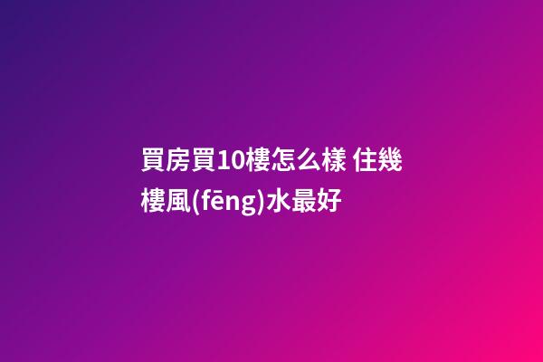 買房買10樓怎么樣 住幾樓風(fēng)水最好